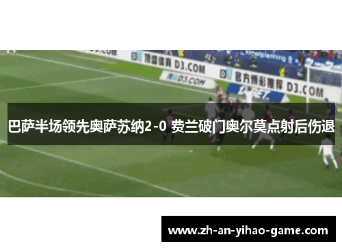 巴萨半场领先奥萨苏纳2-0 费兰破门奥尔莫点射后伤退 巴萨半场领先奥萨苏纳2-0 费兰破门奥尔莫点射后伤退