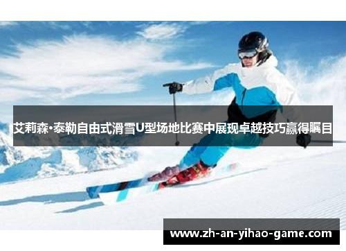 艾莉森·泰勒自由式滑雪U型场地比赛中展现卓越技巧赢得瞩目 艾莉森·泰勒自由式滑雪U型场地比赛中展现卓越技巧赢得瞩目