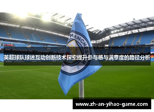 英超球队球迷互动创新技术探索提升参与感与满意度的路径分析 英超球队球迷互动创新技术探索提升参与感与满意度的路径分析