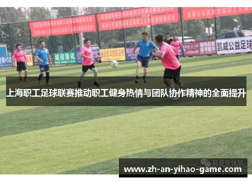 上海职工足球联赛推动职工健身热情与团队协作精神的全面提升