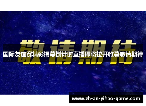 国际友谊赛精彩揭幕倒计时直播即将拉开帷幕敬请期待