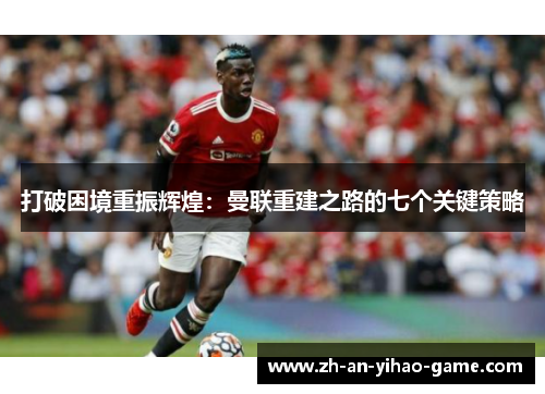 打破困境重振辉煌:曼联重建之路的七个关键策略 打破困境重振辉煌:曼联重建之路的七个关键策略