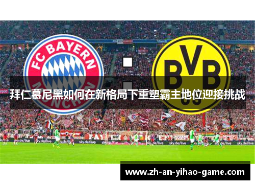 拜仁慕尼黑如何在新格局下重塑霸主地位迎接挑战 拜仁慕尼黑如何在新格局下重塑霸主地位迎接挑战