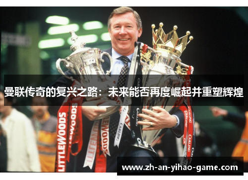 曼联传奇的复兴之路：未来能否再度崛起并重塑辉煌