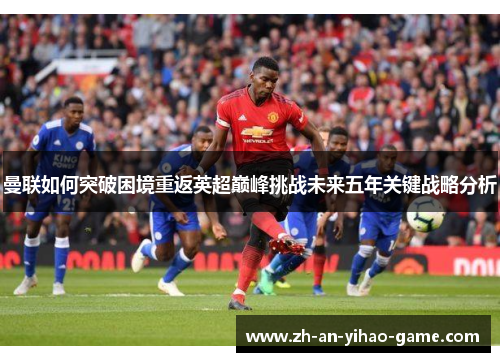 曼联如何突破困境重返英超巅峰挑战未来五年关键战略分析 曼联如何突破困境重返英超巅峰挑战未来五年关键战略分析