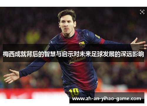 梅西成就背后的智慧与启示对未来足球发展的深远影响 梅西成就背后的智慧与启示对未来足球发展的深远影响