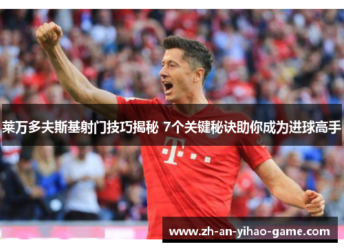 莱万多夫斯基射门技巧揭秘 7个关键秘诀助你成为进球高手 莱万多夫斯基射门技巧揭秘 7个关键秘诀助你成为进球高手