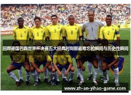 回顾德国巴西世界杯决赛五大经典时刻那些难忘的瞬间与历史性瞬间