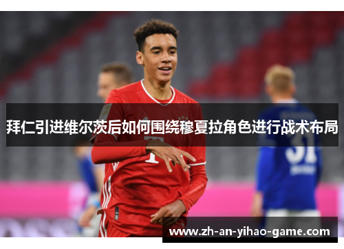 拜仁引进维尔茨后如何围绕穆夏拉角色进行战术布局 拜仁引进维尔茨后如何围绕穆夏拉角色进行战术布局