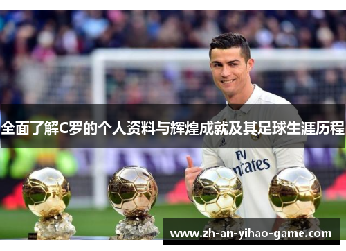 全面了解C罗的个人资料与辉煌成就及其足球生涯历程 全面了解C罗的个人资料与辉煌成就及其足球生涯历程