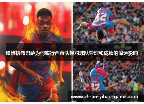 哈维执教巴萨为何实行严苛队规对球队管理和成绩的深远影响 哈维执教巴萨为何实行严苛队规对球队管理和成绩的深远影响