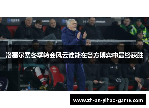 洛塞尔索冬季转会风云谁能在各方博弈中最终获胜 洛塞尔索冬季转会风云谁能在各方博弈中最终获胜