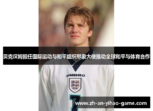 贝克汉姆担任国际运动与和平组织形象大使推动全球和平与体育合作 贝克汉姆担任国际运动与和平组织形象大使推动全球和平与体育合作