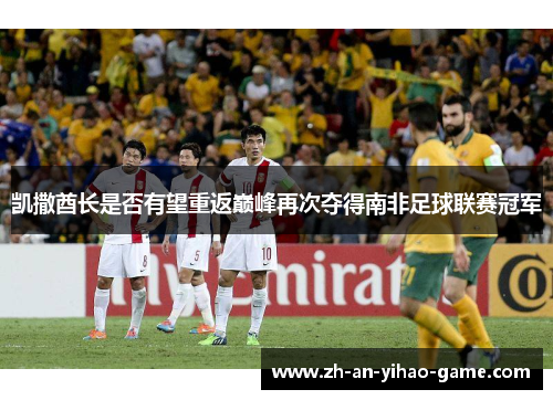 凯撒酋长是否有望重返巅峰再次夺得南非足球联赛冠军 凯撒酋长是否有望重返巅峰再次夺得南非足球联赛冠军