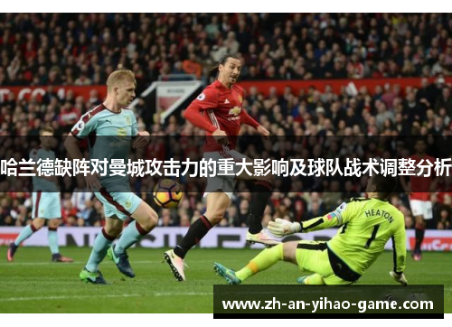 哈兰德缺阵对曼城攻击力的重大影响及球队战术调整分析 哈兰德缺阵对曼城攻击力的重大影响及球队战术调整分析