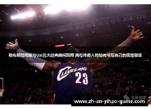 勒布朗詹姆斯与Uzi五大经典瞬间回顾 两位传奇人物如何书写自己的辉煌篇章 勒布朗詹姆斯与Uzi五大经典瞬间回顾 两位传奇人物如何书写自己的辉煌篇章