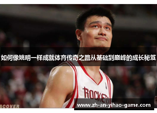 如何像姚明一样成就体育传奇之路从基础到巅峰的成长秘笈 如何像姚明一样成就体育传奇之路从基础到巅峰的成长秘笈