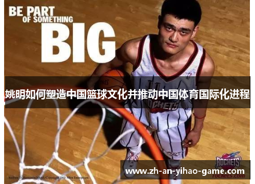 姚明如何塑造中国篮球文化并推动中国体育国际化进程 姚明如何塑造中国篮球文化并推动中国体育国际化进程
