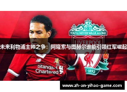 未来利物浦主帅之争：阿隆索与图赫尔谁能引领红军崛起