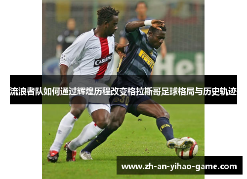 流浪者队如何通过辉煌历程改变格拉斯哥足球格局与历史轨迹 流浪者队如何通过辉煌历程改变格拉斯哥足球格局与历史轨迹