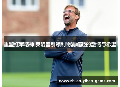 重塑红军精神 克洛普引领利物浦崛起的激情与希望 重塑红军精神 克洛普引领利物浦崛起的激情与希望