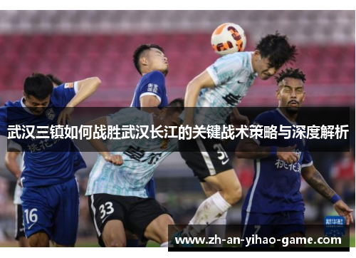 武汉三镇如何战胜武汉长江的关键战术策略与深度解析 武汉三镇如何战胜武汉长江的关键战术策略与深度解析