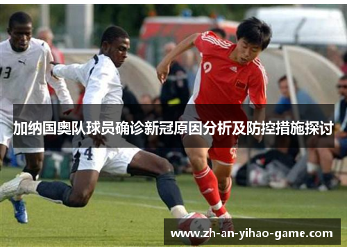 加纳国奥队球员确诊新冠原因分析及防控措施探讨 加纳国奥队球员确诊新冠原因分析及防控措施探讨