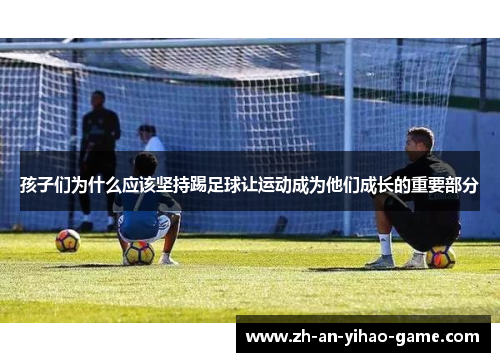 孩子们为什么应该坚持踢足球让运动成为他们成长的重要部分 孩子们为什么应该坚持踢足球让运动成为他们成长的重要部分