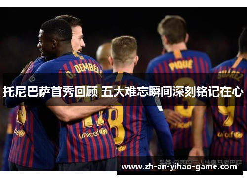 托尼巴萨首秀回顾 五大难忘瞬间深刻铭记在心