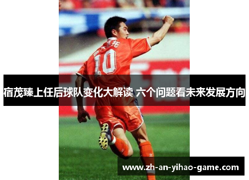 宿茂臻上任后球队变化大解读 六个问题看未来发展方向 宿茂臻上任后球队变化大解读 六个问题看未来发展方向