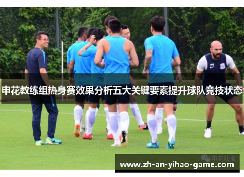 申花教练组热身赛效果分析五大关键要素提升球队竞技状态 申花教练组热身赛效果分析五大关键要素提升球队竞技状态