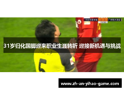 31岁归化国脚迎来职业生涯转折 迎接新机遇与挑战 31岁归化国脚迎来职业生涯转折 迎接新机遇与挑战