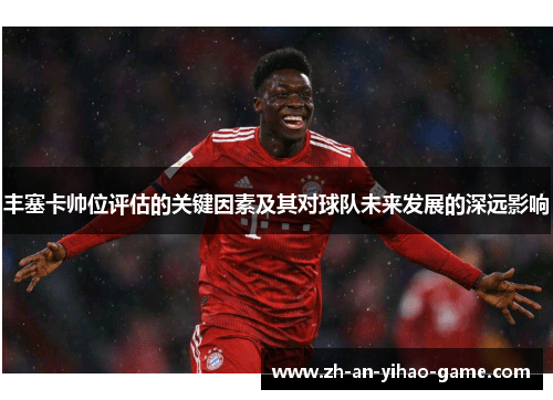 丰塞卡帅位评估的关键因素及其对球队未来发展的深远影响 丰塞卡帅位评估的关键因素及其对球队未来发展的深远影响