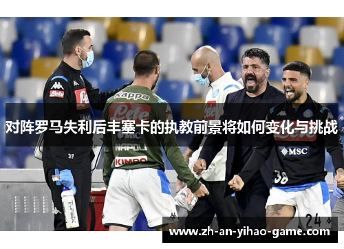 对阵罗马失利后丰塞卡的执教前景将如何变化与挑战