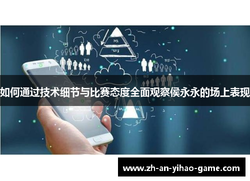 如何通过技术细节与比赛态度全面观察侯永永的场上表现 如何通过技术细节与比赛态度全面观察侯永永的场上表现
