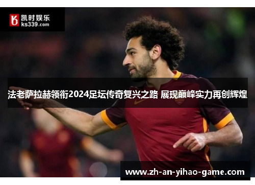 法老萨拉赫领衔2024足坛传奇复兴之路 展现巅峰实力再创辉煌 法老萨拉赫领衔2024足坛传奇复兴之路 展现巅峰实力再创辉煌