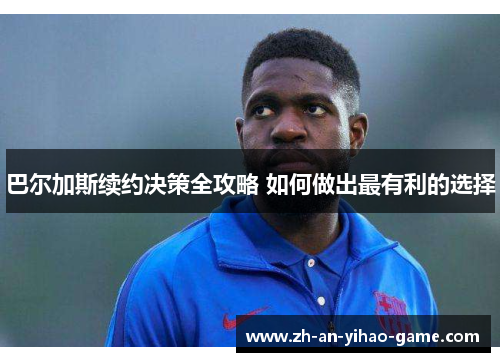 巴尔加斯续约决策全攻略 如何做出最有利的选择 巴尔加斯续约决策全攻略 如何做出最有利的选择