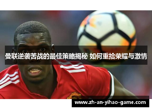 曼联逆袭苦战的最佳策略揭秘 如何重拾荣耀与激情