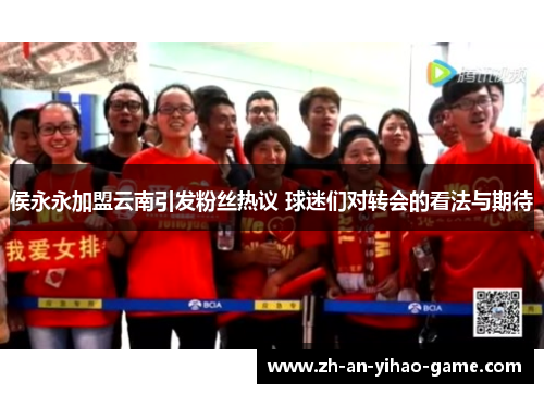 侯永永加盟云南引发粉丝热议 球迷们对转会的看法与期待 侯永永加盟云南引发粉丝热议 球迷们对转会的看法与期待