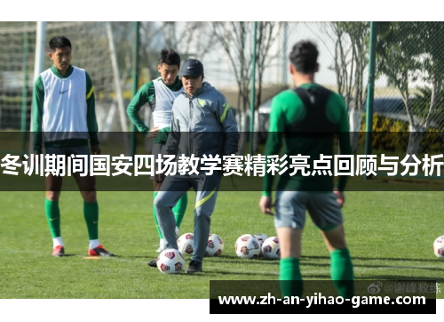 冬训期间国安四场教学赛精彩亮点回顾与分析 冬训期间国安四场教学赛精彩亮点回顾与分析