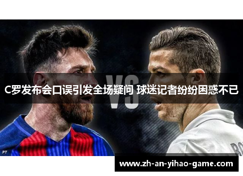 C罗发布会口误引发全场疑问 球迷记者纷纷困惑不已 C罗发布会口误引发全场疑问 球迷记者纷纷困惑不已