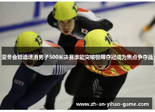 亚冬会短道速滑男子500米决赛谁能突破极限夺冠成为焦点争夺战 亚冬会短道速滑男子500米决赛谁能突破极限夺冠成为焦点争夺战