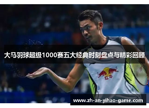 大马羽球超级1000赛五大经典时刻盘点与精彩回顾