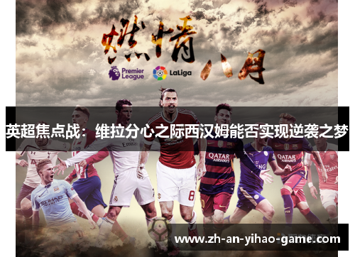 英超焦点战:维拉分心之际西汉姆能否实现逆袭之梦 英超焦点战:维拉分心之际西汉姆能否实现逆袭之梦
