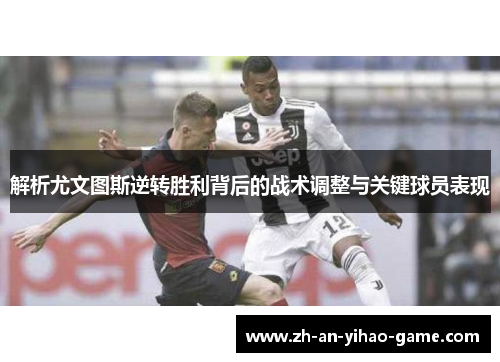 解析尤文图斯逆转胜利背后的战术调整与关键球员表现 解析尤文图斯逆转胜利背后的战术调整与关键球员表现