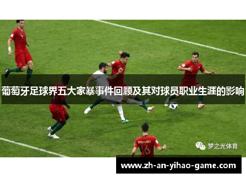 葡萄牙足球界五大家暴事件回顾及其对球员职业生涯的影响 葡萄牙足球界五大家暴事件回顾及其对球员职业生涯的影响
