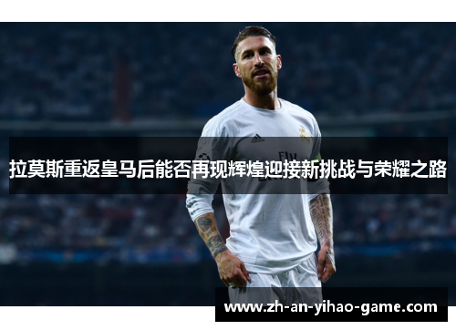 拉莫斯重返皇马后能否再现辉煌迎接新挑战与荣耀之路 拉莫斯重返皇马后能否再现辉煌迎接新挑战与荣耀之路