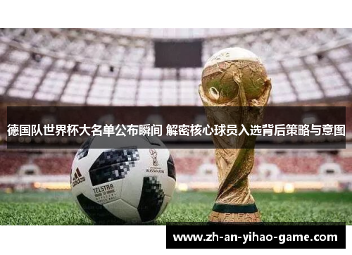 德国队世界杯大名单公布瞬间 解密核心球员入选背后策略与意图