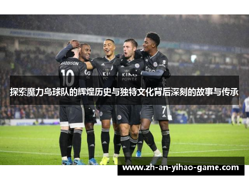 探索魔力鸟球队的辉煌历史与独特文化背后深刻的故事与传承 探索魔力鸟球队的辉煌历史与独特文化背后深刻的故事与传承