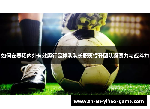 如何在赛场内外有效履行足球队队长职责提升团队凝聚力与战斗力 如何在赛场内外有效履行足球队队长职责提升团队凝聚力与战斗力